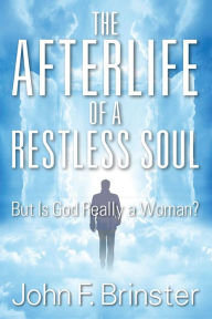 Title: The Afterlife of a Restless Soul: But Is God Really a Woman?, Author: John F. Brinster