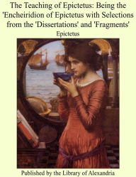The Teaching of Epictetus: Being the 'Encheiridion of Epictetus With Selections From the 'Dissertations' and 'Fragments'
