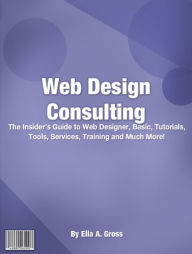 Web Design Consulting: The Insider’s Guide To Web Designer, Basic, Tutorials, Tools, Services, Training And Much More!