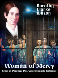 Title: Woman of Mercy, Story of Dorothea Dix, Compassionate Reformer, Author: Dorothy Clarke Wilson