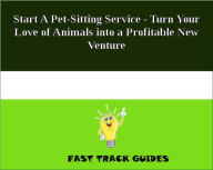 Start A Pet-Sitting Service - Turn Your Love of Animals into a Profitable New Venture
