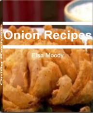 Title: Onion Recipes: All The Right Ingredients You Need for Making Delicious Onion Recipes, Onion Soup Recipes, Baked Onion Recipes, French Onion Soup Recipe, Caramelized Onion Recipes, Bloomin Onion Recipes and More, Author: Elsa Moody