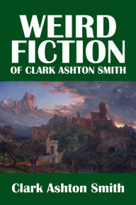 Title: The Weird Fiction of Clark Ashton Smith, Author: Clark Ashton Smith