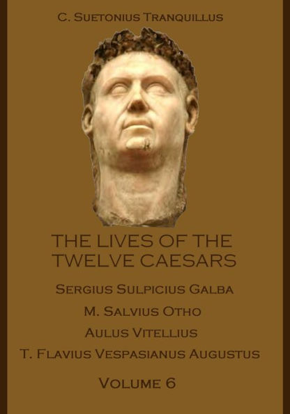 The Lives of the Twelve Caesars : Sergius Sulpicius Galba, M. Salvius Otho, Aulus Vitellius, T. Flavius Vespasianus Augustus, Volume 6 (Illustrated)
