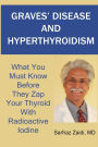 Graves' Disease And Hyperthyroidism - What You Must Know Before They Zap Your Thyroid With Radioactive Iodine