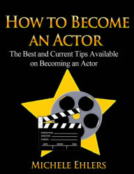 Title: How To Become An Actor - The Best and Current Tips Available on Becoming an Actor, Author: Michele Ehlers
