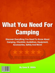 What You Need For Camping: Discover Everything You Need To Know About Camping, Checklist, Guidelines, Equipment, Accessories, Safety And More!