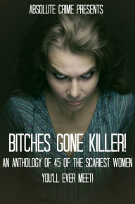 Bitches Gone Killer! An Anthology of 45 of the Scariest Women You'll Ever Meet!