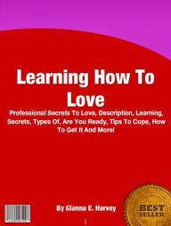 Learning How To Love: Professional Secrets To Love, Description, Learning, Secrets, Types Of, Are You Ready, Tips To Cope, How To Get It And More!