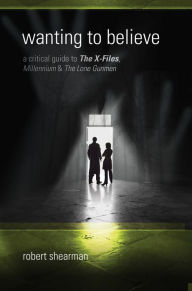 Title: Wanting to Believe: A Critical Guide to The X-Files, Millennium and The Lone Gunmen, Author: Robert Shearman
