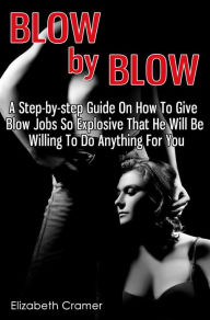 Title: Blow By Blow - A Step-by-step Guide On How To Give Blow Jobs So Explosive That He Will Be Willing To Do Anything For You, Author: Elizabeth Cramer