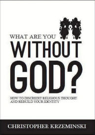 Title: What Are You Without God?: How to Discredit Religious Thought and Rebuild Your Identity, Author: Christopher Krzeminski