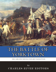 Title: The Siege of Yorktown: The Greatest Revolutionary War Battles, Author: Charles River Editors