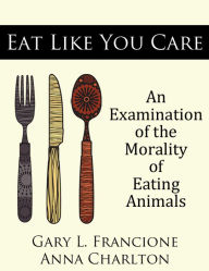 Title: Eat Like You Care: An Examination of the Morality of Eating Animals, Author: Gary Francione