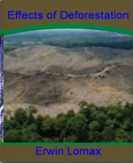 Title: Effects of Deforestation: A Straight Forward Guide To Deforestation, Solutions To Deforestation, Deforestation Facts, Deforestation Causes, Rainforest Deforestation and More, Author: Erwin Lomax