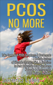 Title: PCOS No More - Take Control of PCOS Symptoms & Treatments - A Holistic System of Lifestyle Changes, Diet, & Exercises to Beat Polycystic Ovary Syndrome Naturally & Permanently. PCOS Recipes Included., Author: Serena Lyles