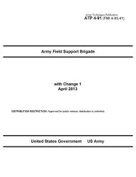 Title: Army Techniques Publication ATP 4-91 (FMI 4-93.41) Army Field Support Brigade with Change 1 April 2013, Author: United States Government US Army