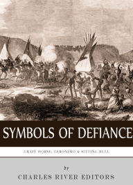Title: Symbols of Defiance: The Lives and Legacies of Geronimo, Sitting Bull and Crazy Horse, Author: Charles River Editors