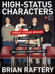 Title: High-Status Characters: How The Upright Citizens Brigade Stormed A City, Started A Scene, And Changed Comedy Forever, Author: Brian Raftery