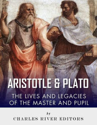 Title: Plato and Aristotle: The Lives and Legacies of the Master and Pupil, Author: Charles River Editors
