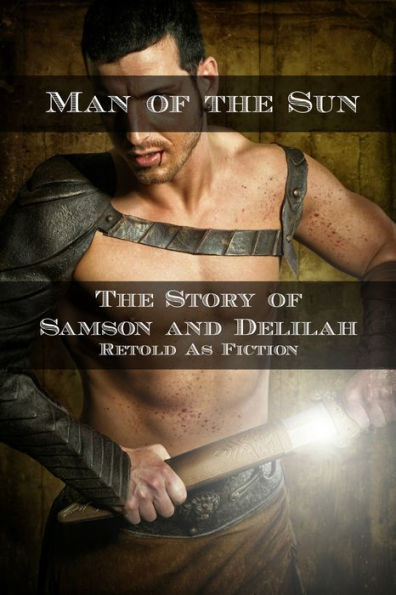 Man of the Sun: The Story of Samson and Delilah Retold As Fiction