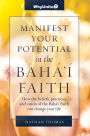 Manifest Your Potential in the Baha'i Faith, How the Beliefs, Practices, and Vision of the Baha'i Faith Can Change Your Life