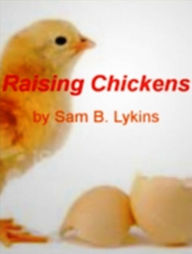 Title: Raising Chickens: Gain Greater Knowledge On Bird Flu, Breeds of Chickens, What To Do With Hatched Chicks and Chicken Coops What to Feed Chicks and Accommodations During Winter/Summer, Author: Sam B. Lykins