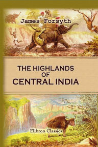 Title: The Highlands of Central India: Notes on Their Forests and Wild Tribes, Natural History, and Sports., Author: James Forsyth