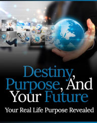 Destiny, Purpose And Your Future: Your Real Life Purpose Revealed