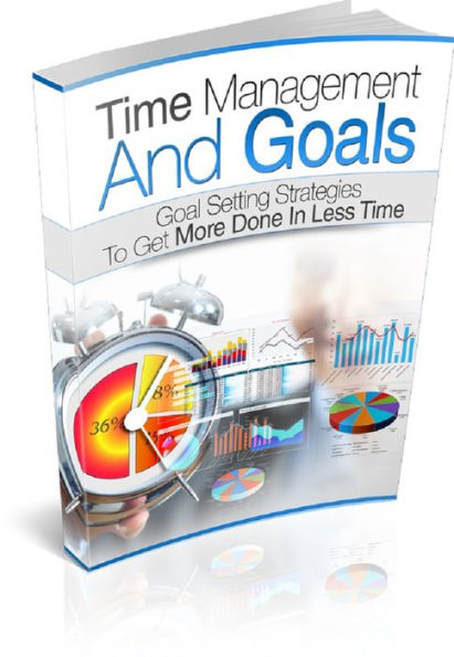 Time Management And Goals: Goal Setting Strategies To Get More Done In Less Time