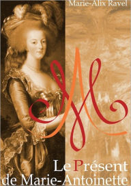 Title: Le Présent de Marie-Antoinette, Author: Marie-Alix Ravel