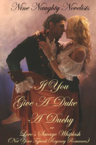 Title: If You Give a Duke a Duchy, Or, Love's Savage Whiplash (Not Your Typical Regency Romance), Author: Nine Naughty Novelists
