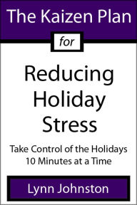 The Kaizen Plan for Reducing Holiday Stress: Take Control of the Holidays 10 Minutes at a Time