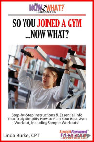 Title: So You Joined A Gym...Now What? Step-by-Step Instructions & Essential Info That Truly Simplify How to Plan Your Best Gym Workouts, Including Sample Workouts!, Author: Linda Burke