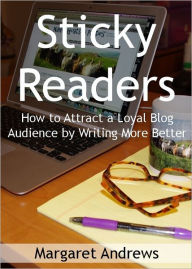 Title: Sticky Readers: How to Attract a Loyal Blog Audience by Writing More Better, Author: Margaret Andrews