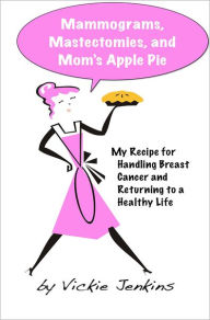 Title: Mammograms, Mastectomies, and Mom's Apple Pie: My Recipe for Handling Breast Cancer and Returning to a Healthy Life, Author: Vickie Jenkins