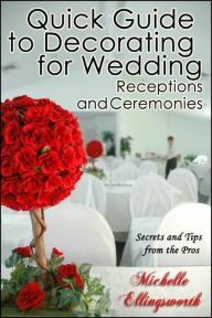 Quick Guide to Decorating for Wedding Receptions and Ceremonies: Secrets and Tips from the Pros