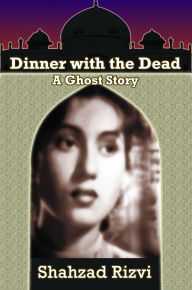 Title: Dinner with the Dead: A Ghost Story, Author: Shahzad Rizvi