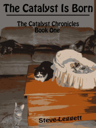 Title: The Catalyst is Born - The Catalyst Chronicles - Book One, Author: Steve Leggett