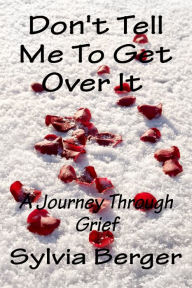 Title: Don't Tell Me To Get Over It: A Journey Through Grief, Author: Sylvia Berger