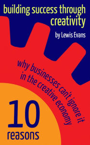 Title: Building Success Through Creativity: 10 reasons why businesses can't ignore it in the creative economy, Author: Lewis Evans