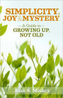 Simplicity, Joy and Mystery: A Guide to Growing Up, Not Old