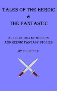 Title: Tales of The Heroic & The Fantastic, Author: T.J Dipple