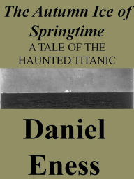 Title: The Autumn Ice of Springtime (Tales of the Haunted Titanic, #3), Author: Daniel Eness