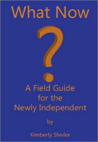 Title: What Now? A Field Guide for the Newly Independent, Author: Kimberly Shivler