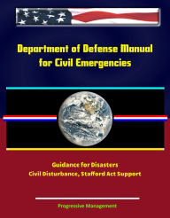 Title: Department of Defense Manual for Civil Emergencies: Guidance for Disasters, Civil Disturbance, Stafford Act Support, Author: Progressive Management