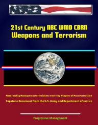 Title: 21st Century NBC WMD CBRN Weapons and Terrorism: Mass Fatality Management for Incidents Involving Weapons of Mass Destruction - Capstone Document from the U.S. Army and Department of Justice, Author: Progressive Management