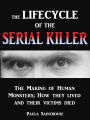 The Life Cycle of the Serial Killer - The Making of Human Monsters; how They Lived and Their Victims Died