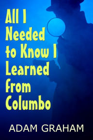 Title: All I Needed to Know I Learned From Columbo, Author: Adam Graham