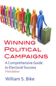Title: Winning Political Campaigns: A Comprehensive Guide to Electoral Success, Third Edition, Author: William S. Bike